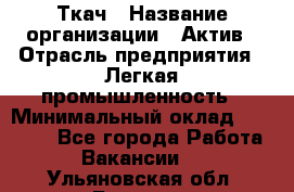 Ткач › Название организации ­ Актив › Отрасль предприятия ­ Легкая промышленность › Минимальный оклад ­ 35 000 - Все города Работа » Вакансии   . Ульяновская обл.,Барыш г.